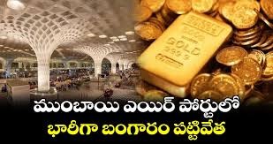 ముంబాయి ఛత్రపతి శివాజీ విమానాశ్రయంలో12.74 కిలోల బంగారం పట్టివేత ముంబాయి ఛత్రపతి శివాజీ విమానాశ్రయంలో12.74 కిలోల బంగారం పట్టివేత