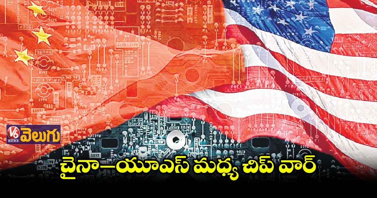 చైనా, అమెరికా మధ్య చిప్ వార్